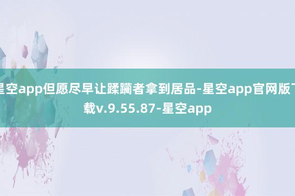 星空app但愿尽早让蹂躏者拿到居品-星空app官网版下载v.9.55.87-星空app
