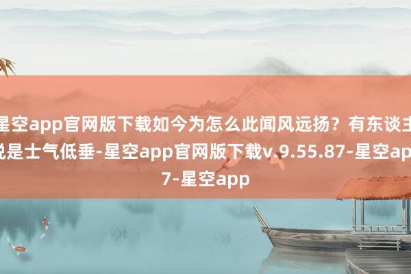 星空app官网版下载如今为怎么此闻风远扬？有东谈主说是士气低垂-星空app官网版下载v.9.55.87-星空app
