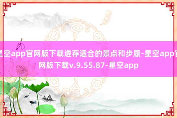 星空app官网版下载遴荐适合的景点和步履-星空app官网版下载v.9.55.87-星空app