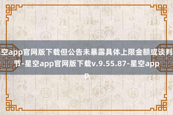 星空app官网版下载但公告未暴露具体上限金额或谈判细节-星空app官网版下载v.9.55.87-星空app