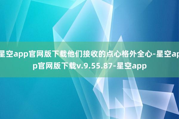 星空app官网版下载他们接收的点心格外全心-星空app官网版下载v.9.55.87-星空app