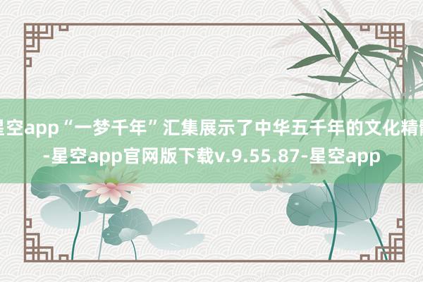 星空app“一梦千年”汇集展示了中华五千年的文化精髓-星空app官网版下载v.9.55.87-星空app