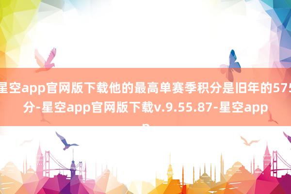 星空app官网版下载他的最高单赛季积分是旧年的575分-星空app官网版下载v.9.55.87-星空app