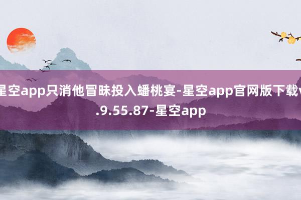 星空app只消他冒昧投入蟠桃宴-星空app官网版下载v.9.55.87-星空app
