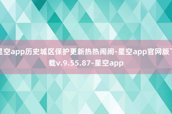 星空app历史城区保护更新热热闹闹-星空app官网版下载v.9.55.87-星空app