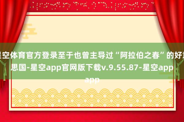 星空体育官方登录至于也曾主导过“阿拉伯之春”的好意思国-星空app官网版下载v.9.55.87-星空app