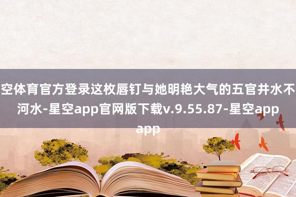 星空体育官方登录这枚唇钉与她明艳大气的五官井水不犯河水-星空app官网版下载v.9.55.87-星空app