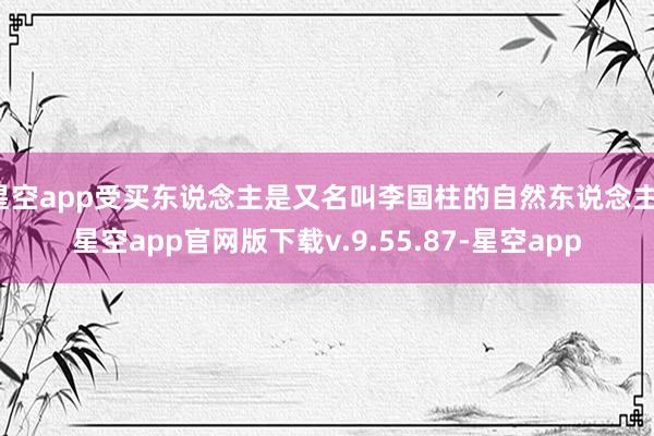 星空app受买东说念主是又名叫李国柱的自然东说念主-星空app官网版下载v.9.55.87-星空app