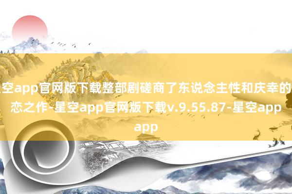 星空app官网版下载整部剧磋商了东说念主性和庆幸的虐恋之作-星空app官网版下载v.9.55.87-星空app
