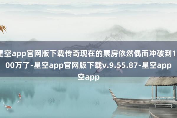 星空app官网版下载传奇现在的票房依然偶而冲破到1500万了-星空app官网版下载v.9.55.87-星空app