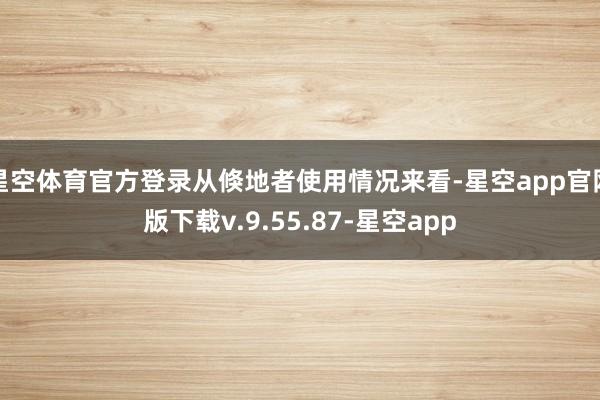 星空体育官方登录从倏地者使用情况来看-星空app官网版下载v.9.55.87-星空app