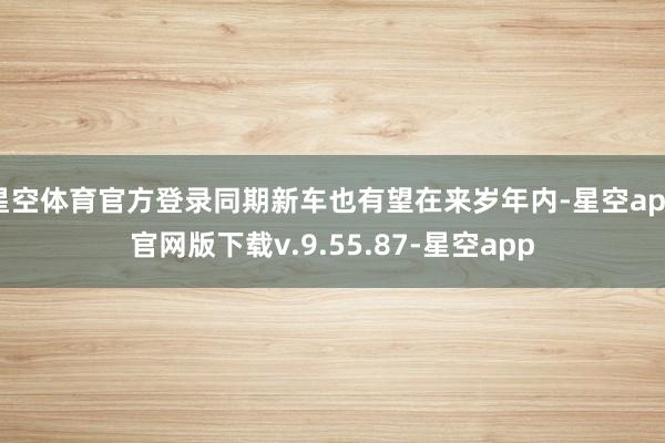 星空体育官方登录同期新车也有望在来岁年内-星空app官网版下载v.9.55.87-星空app
