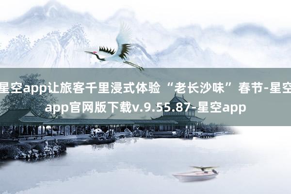 星空app让旅客千里浸式体验 “老长沙味” 春节-星空app官网版下载v.9.55.87-星空app