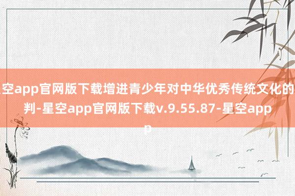 星空app官网版下载增进青少年对中华优秀传统文化的剖判-星空app官网版下载v.9.55.87-星空app