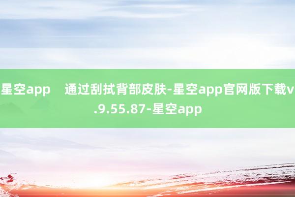 星空app    通过刮拭背部皮肤-星空app官网版下载v.9.55.87-星空app