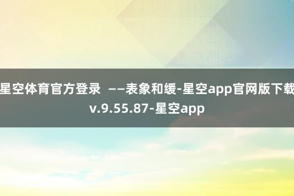 星空体育官方登录  　　——表象和缓-星空app官网版下载v.9.55.87-星空app