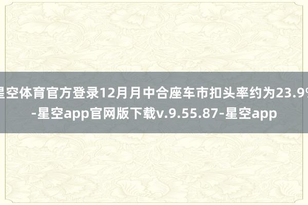 星空体育官方登录12月月中合座车市扣头率约为23.9%-星空app官网版下载v.9.55.87-星空app