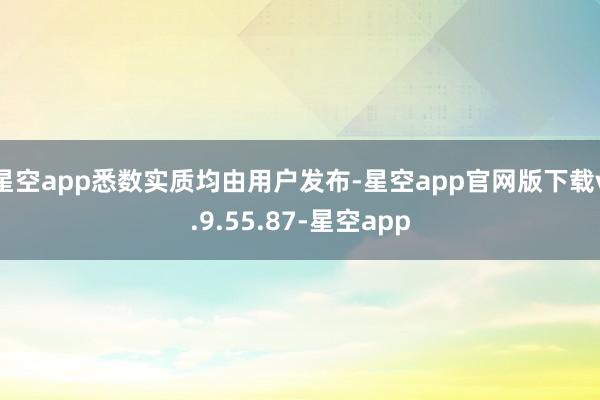 星空app悉数实质均由用户发布-星空app官网版下载v.9.55.87-星空app