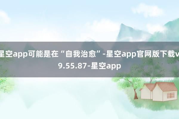 星空app可能是在“自我治愈”-星空app官网版下载v.9.55.87-星空app