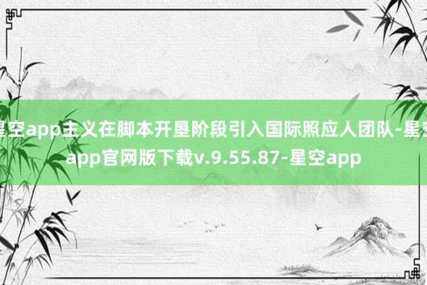 星空app主义在脚本开垦阶段引入国际照应人团队-星空app官网版下载v.9.55.87-星空app