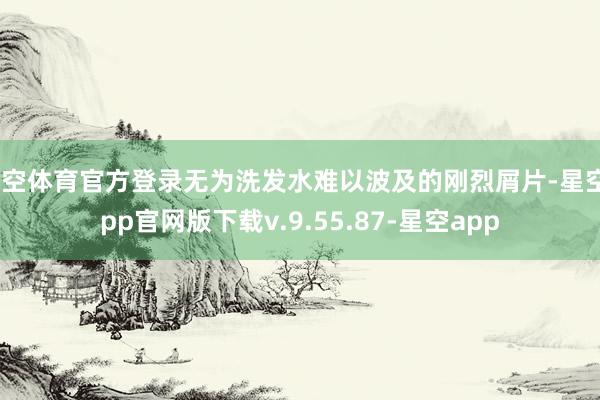 星空体育官方登录无为洗发水难以波及的刚烈屑片-星空app官网版下载v.9.55.87-星空app