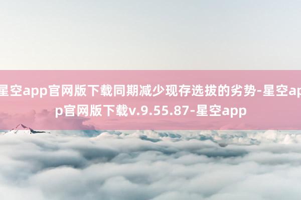 星空app官网版下载同期减少现存选拔的劣势-星空app官网版下载v.9.55.87-星空app