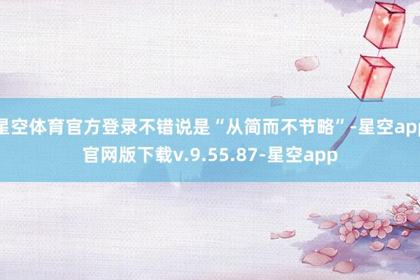星空体育官方登录不错说是“从简而不节略”-星空app官网版下载v.9.55.87-星空app