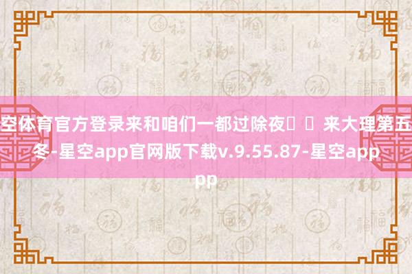 星空体育官方登录来和咱们一都过除夜❤️来大理第五个冬-星空app官网版下载v.9.55.87-星空app