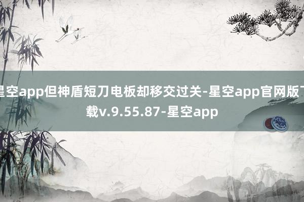 星空app但神盾短刀电板却移交过关-星空app官网版下载v.9.55.87-星空app