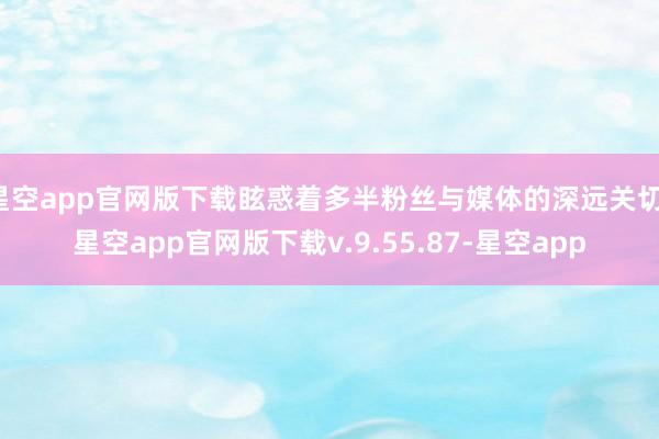 星空app官网版下载眩惑着多半粉丝与媒体的深远关切-星空app官网版下载v.9.55.87-星空app