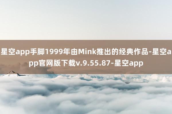 星空app手脚1999年由Mink推出的经典作品-星空app官网版下载v.9.55.87-星空app