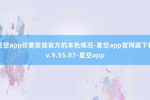 星空app你要聚拢我方的本色情况-星空app官网版下载v.9.55.87-星空app
