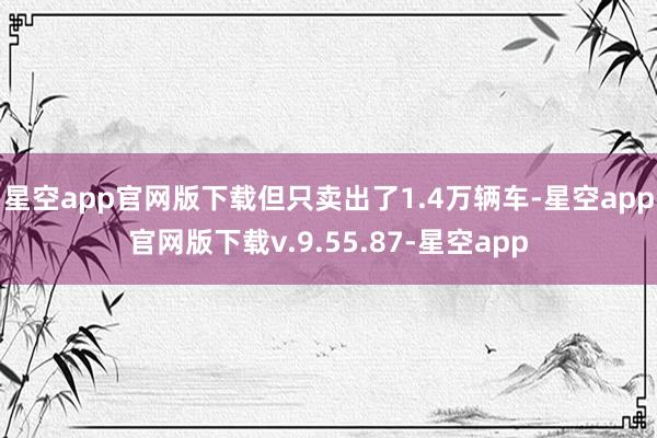 星空app官网版下载但只卖出了1.4万辆车-星空app官网版下载v.9.55.87-星空app
