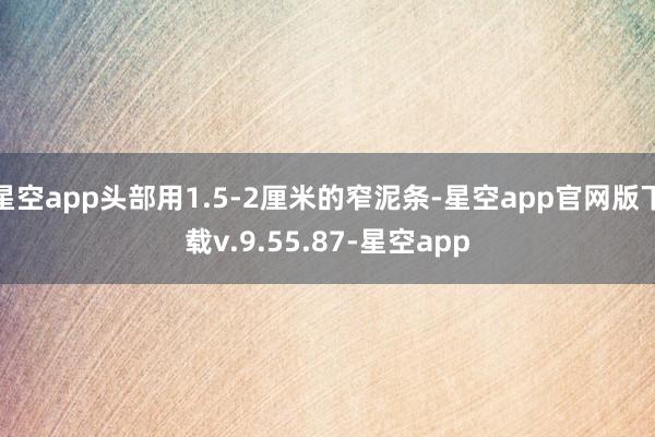 星空app头部用1.5-2厘米的窄泥条-星空app官网版下载v.9.55.87-星空app