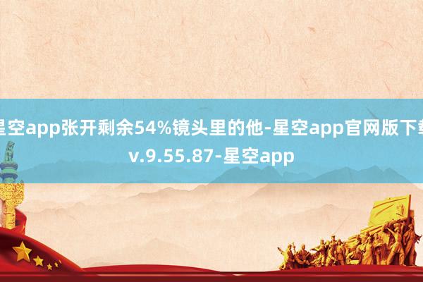 星空app张开剩余54%镜头里的他-星空app官网版下载v.9.55.87-星空app