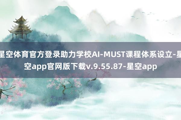 星空体育官方登录助力学校AI-MUST课程体系设立-星空app官网版下载v.9.55.87-星空app