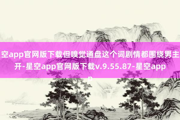 星空app官网版下载但嗅觉通盘这个词剧情都围绕男主伸开-星空app官网版下载v.9.55.87-星空app