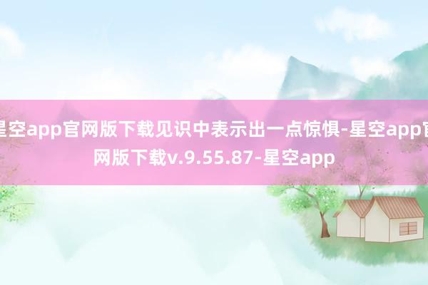 星空app官网版下载见识中表示出一点惊惧-星空app官网版下载v.9.55.87-星空app
