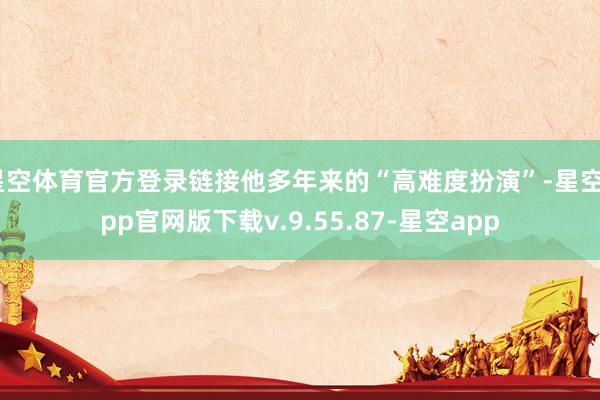 星空体育官方登录链接他多年来的“高难度扮演”-星空app官网版下载v.9.55.87-星空app