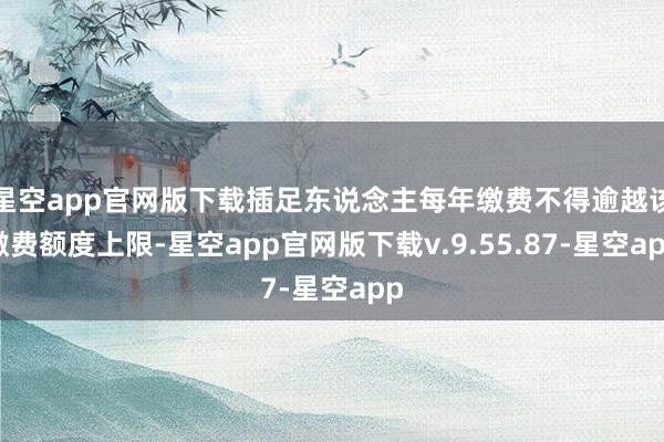 星空app官网版下载插足东说念主每年缴费不得逾越该缴费额度上限-星空app官网版下载v.9.55.87-星空app