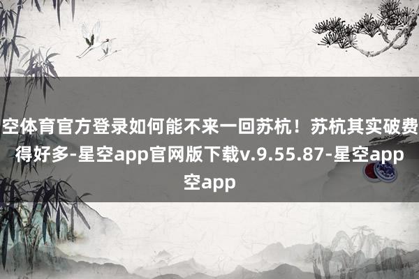 星空体育官方登录如何能不来一回苏杭！苏杭其实破费莫得好多-星空app官网版下载v.9.55.87-星空app