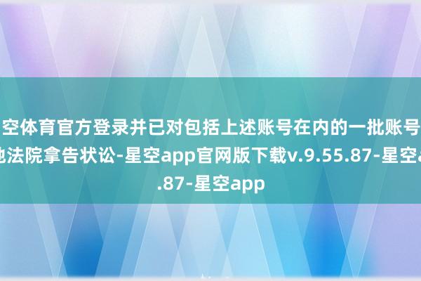 星空体育官方登录并已对包括上述账号在内的一批账号在多地法院拿告状讼-星空app官网版下载v.9.55.87-星空app