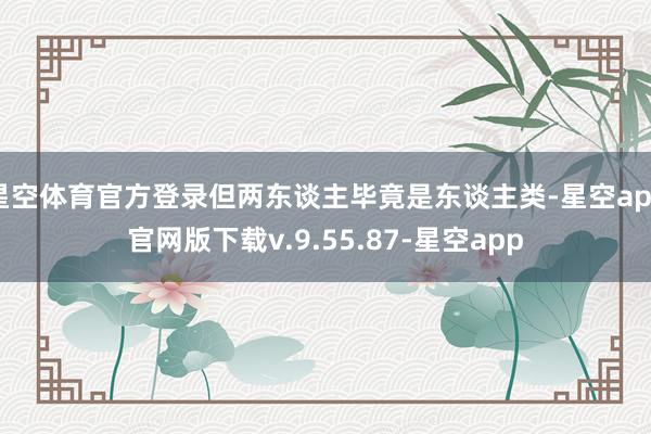 星空体育官方登录但两东谈主毕竟是东谈主类-星空app官网版下载v.9.55.87-星空app