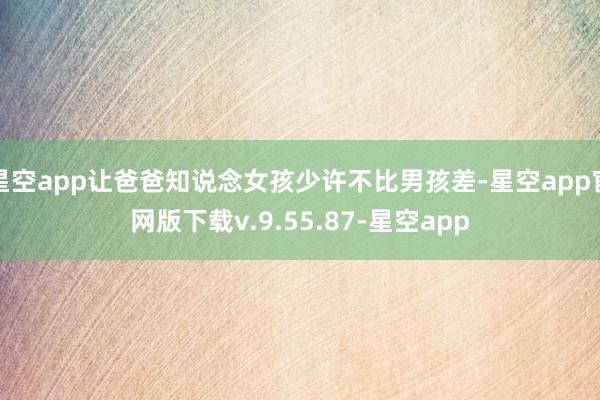 星空app让爸爸知说念女孩少许不比男孩差-星空app官网版下载v.9.55.87-星空app