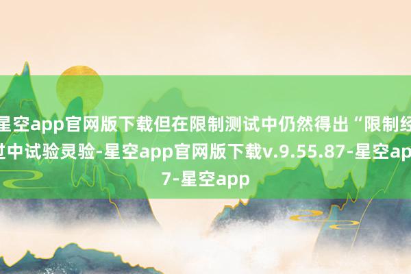 星空app官网版下载但在限制测试中仍然得出“限制经过中试验灵验-星空app官网版下载v.9.55.87-星空app