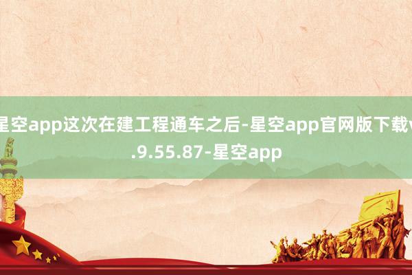 星空app这次在建工程通车之后-星空app官网版下载v.9.55.87-星空app