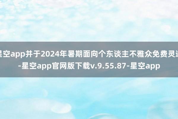 星空app并于2024年暑期面向个东谈主不雅众免费灵通-星空app官网版下载v.9.55.87-星空app