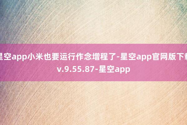 星空app小米也要运行作念增程了-星空app官网版下载v.9.55.87-星空app