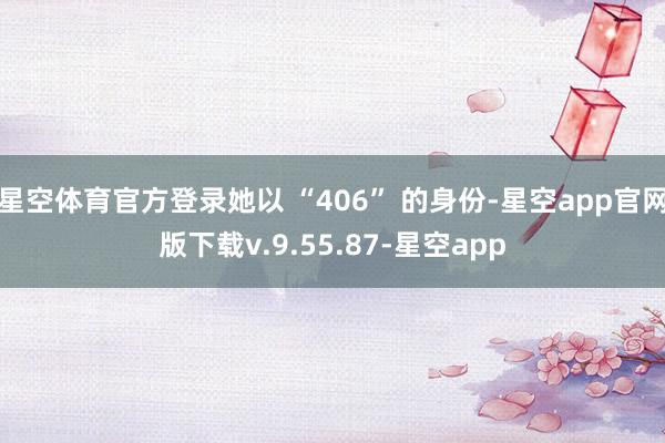 星空体育官方登录她以 “406” 的身份-星空app官网版下载v.9.55.87-星空app
