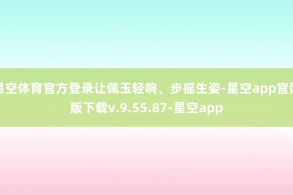 星空体育官方登录让佩玉轻响、步摇生姿-星空app官网版下载v.9.55.87-星空app